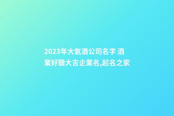 2023年大氣酒公司名字 酒業好聽大吉企業名,起名之家-第1張-公司起名-玄機派
